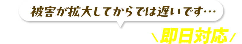 被害が拡大してからでは遅いです…スグお電話下さい‼即日対応