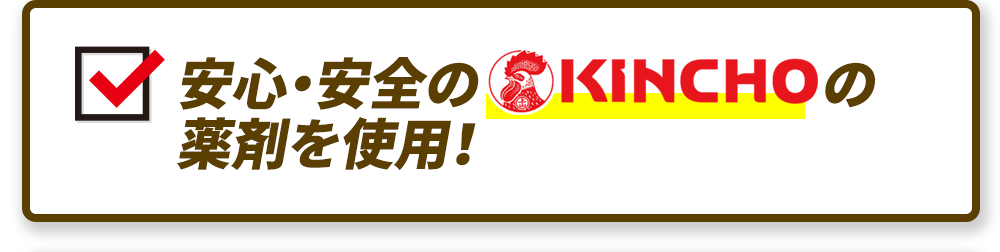 安心・安全のKINCHOの薬剤を使用！